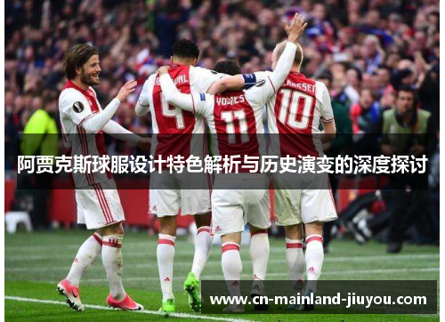 阿贾克斯球服设计特色解析与历史演变的深度探讨 阿贾克斯球服设计特色解析与历史演变的深度探讨