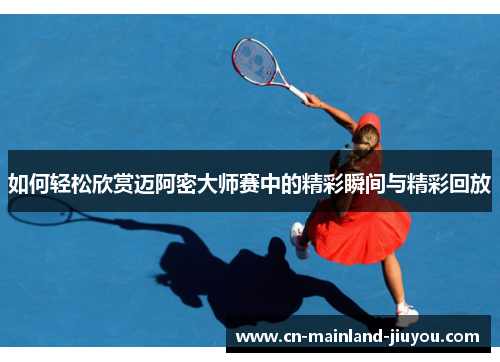 如何轻松欣赏迈阿密大师赛中的精彩瞬间与精彩回放