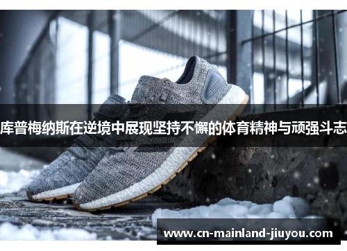 库普梅纳斯在逆境中展现坚持不懈的体育精神与顽强斗志 库普梅纳斯在逆境中展现坚持不懈的体育精神与顽强斗志