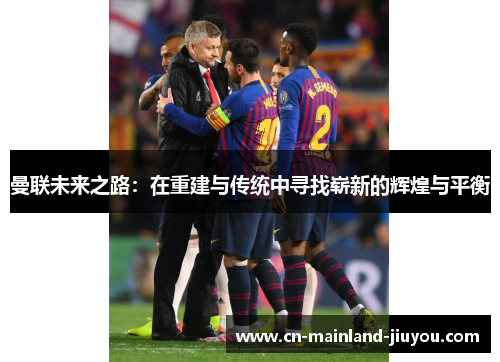 曼联未来之路：在重建与传统中寻找崭新的辉煌与平衡