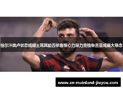 恰尔汗奥卢状态成疑土耳其能否依靠核心力量力克格鲁吉亚成最大悬念