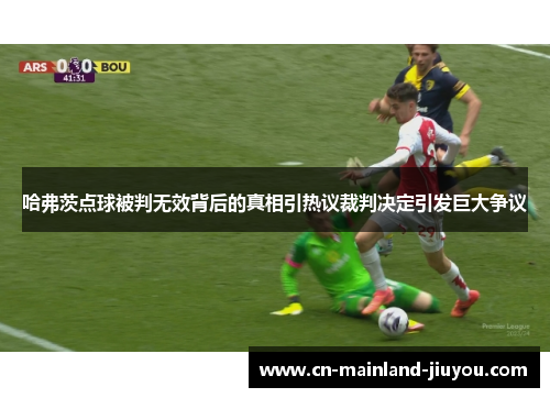 哈弗茨点球被判无效背后的真相引热议裁判决定引发巨大争议 哈弗茨点球被判无效背后的真相引热议裁判决定引发巨大争议