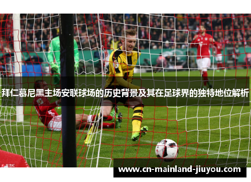 拜仁慕尼黑主场安联球场的历史背景及其在足球界的独特地位解析 拜仁慕尼黑主场安联球场的历史背景及其在足球界的独特地位解析