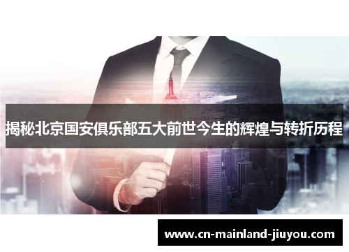揭秘北京国安俱乐部五大前世今生的辉煌与转折历程 揭秘北京国安俱乐部五大前世今生的辉煌与转折历程