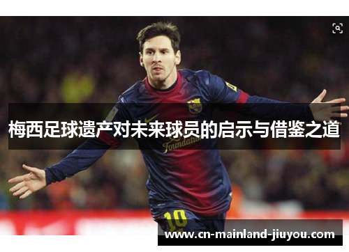 梅西足球遗产对未来球员的启示与借鉴之道 梅西足球遗产对未来球员的启示与借鉴之道