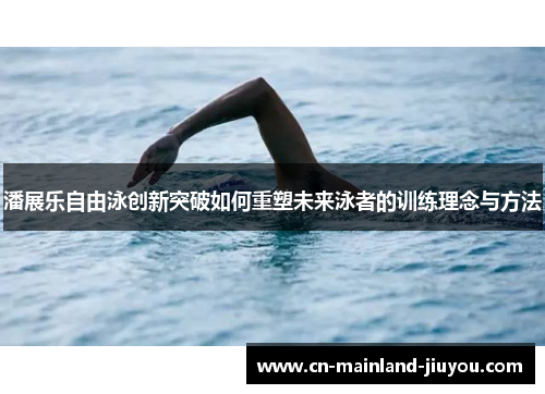潘展乐自由泳创新突破如何重塑未来泳者的训练理念与方法 潘展乐自由泳创新突破如何重塑未来泳者的训练理念与方法