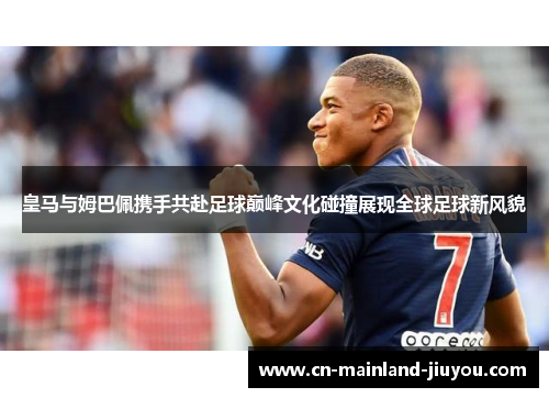 皇马与姆巴佩携手共赴足球巅峰文化碰撞展现全球足球新风貌
