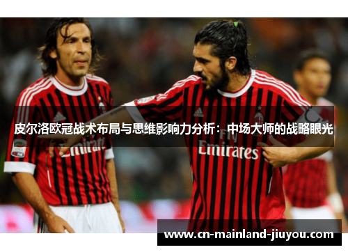 皮尔洛欧冠战术布局与思维影响力分析：中场大师的战略眼光