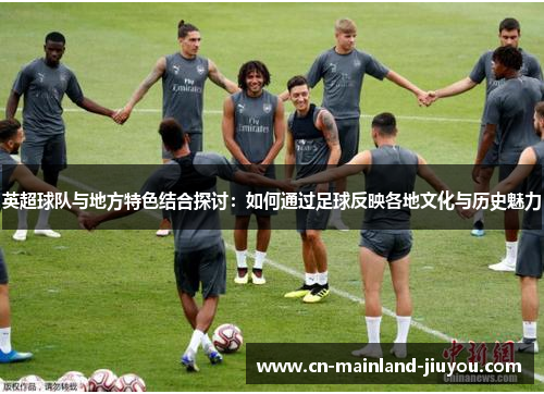 英超球队与地方特色结合探讨：如何通过足球反映各地文化与历史魅力