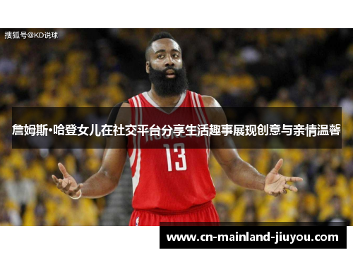 詹姆斯·哈登女儿在社交平台分享生活趣事展现创意与亲情温馨