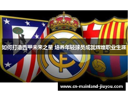 如何打造西甲未来之星 培养年轻球员成就辉煌职业生涯