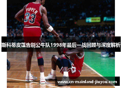 斯科蒂皮蓬告别公牛队1998年最后一战回顾与深度解析