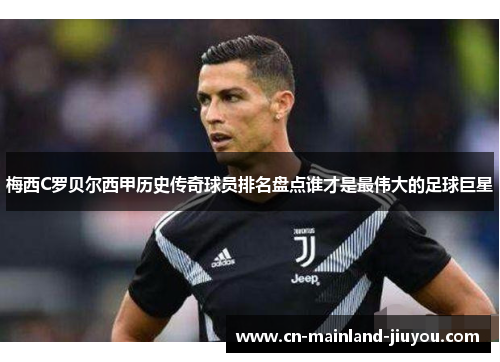 梅西C罗贝尔西甲历史传奇球员排名盘点谁才是最伟大的足球巨星 梅西C罗贝尔西甲历史传奇球员排名盘点谁才是最伟大的足球巨星