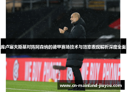 库卢塞夫斯基对阵阿森纳的德甲赛场技术与效率表现解析深度全面 库卢塞夫斯基对阵阿森纳的德甲赛场技术与效率表现解析深度全面