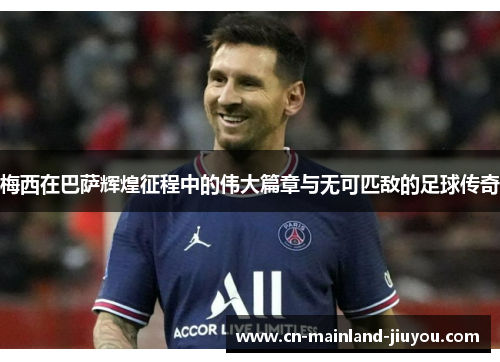 梅西在巴萨辉煌征程中的伟大篇章与无可匹敌的足球传奇 梅西在巴萨辉煌征程中的伟大篇章与无可匹敌的足球传奇