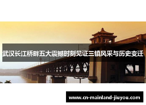 武汉长江桥畔五大震撼时刻见证三镇风采与历史变迁 武汉长江桥畔五大震撼时刻见证三镇风采与历史变迁