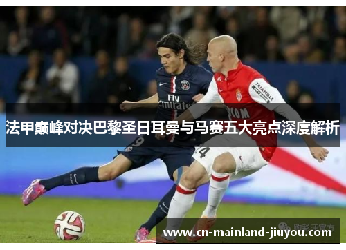 法甲巅峰对决巴黎圣日耳曼与马赛五大亮点深度解析