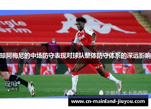琼阿梅尼的中场防守表现对球队整体防守体系的深远影响 琼阿梅尼的中场防守表现对球队整体防守体系的深远影响