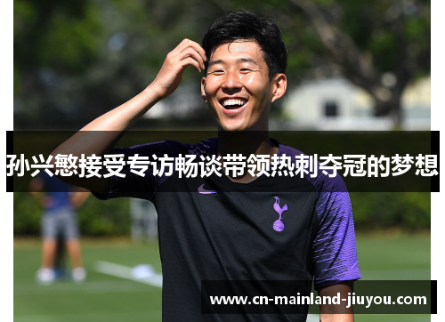 孙兴慜接受专访畅谈带领热刺夺冠的梦想