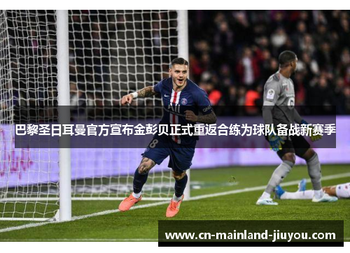 巴黎圣日耳曼官方宣布金彭贝正式重返合练为球队备战新赛季 巴黎圣日耳曼官方宣布金彭贝正式重返合练为球队备战新赛季