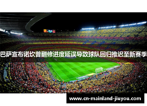 巴萨宣布诺坎普翻修进度延误导致球队回归推迟至新赛季 巴萨宣布诺坎普翻修进度延误导致球队回归推迟至新赛季
