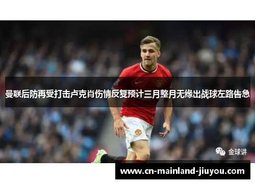 曼联后防再受打击卢克肖伤情反复预计三月整月无缘出战球左路告急