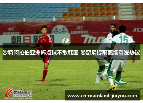 沙特阿拉伯亚洲杯点球不敌韩国 曼奇尼提前离场引发热议 沙特阿拉伯亚洲杯点球不敌韩国 曼奇尼提前离场引发热议