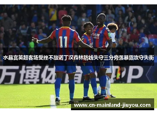 水晶宫英超客场受挫不敌诺丁汉森林防线失守三分旁落暴露攻守失衡 水晶宫英超客场受挫不敌诺丁汉森林防线失守三分旁落暴露攻守失衡