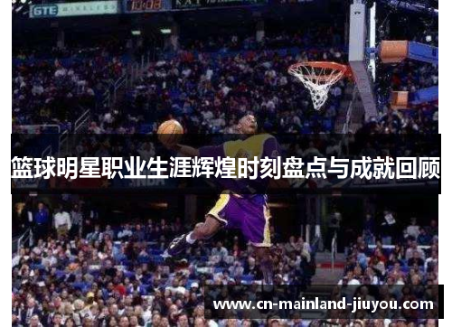 篮球明星职业生涯辉煌时刻盘点与成就回顾