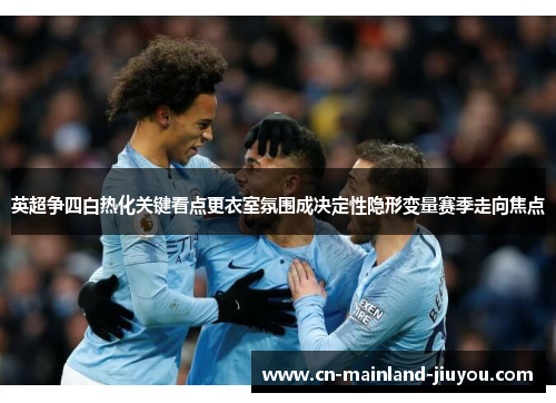 英超争四白热化关键看点更衣室氛围成决定性隐形变量赛季走向焦点