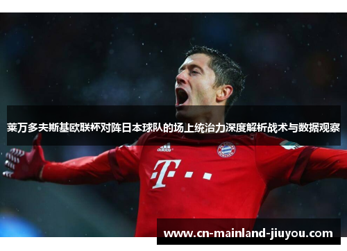 莱万多夫斯基欧联杯对阵日本球队的场上统治力深度解析战术与数据观察