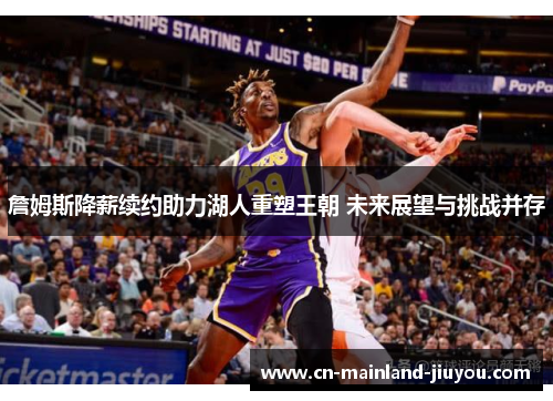 詹姆斯降薪续约助力湖人重塑王朝 未来展望与挑战并存