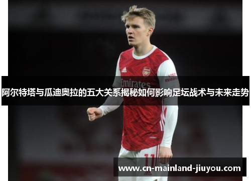 阿尔特塔与瓜迪奥拉的五大关系揭秘如何影响足坛战术与未来走势
