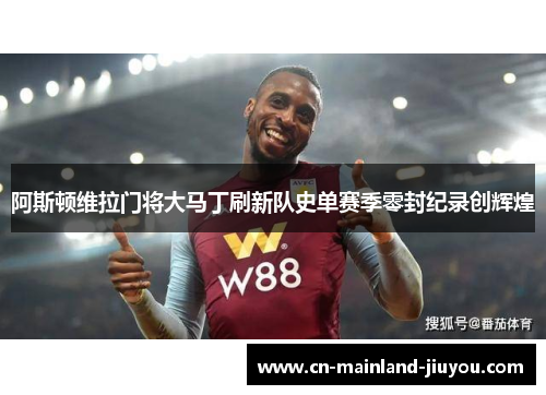 阿斯顿维拉门将大马丁刷新队史单赛季零封纪录创辉煌