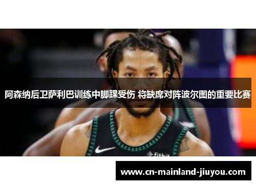 阿森纳后卫萨利巴训练中脚踝受伤 将缺席对阵波尔图的重要比赛 阿森纳后卫萨利巴训练中脚踝受伤 将缺席对阵波尔图的重要比赛