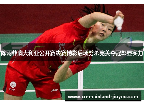 陈雨菲澳大利亚公开赛决赛精彩后场劈杀完美夺冠彰显实力