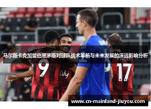 马尔斯卡克加盟伯恩茅斯对球队战术革新与未来发展的深远影响分析 马尔斯卡克加盟伯恩茅斯对球队战术革新与未来发展的深远影响分析