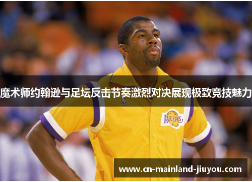 魔术师约翰逊与足坛反击节奏激烈对决展现极致竞技魅力